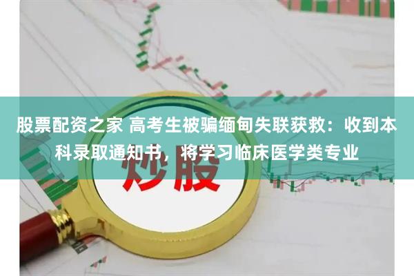 股票配资之家 高考生被骗缅甸失联获救：收到本科录取通知书，将学习临床医学类专业