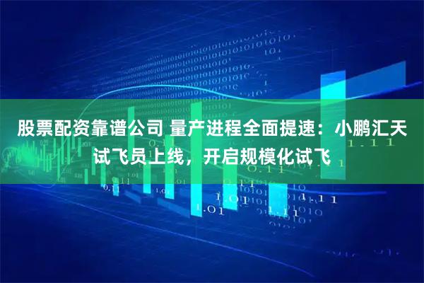 股票配资靠谱公司 量产进程全面提速：小鹏汇天试飞员上线，开启规模化试飞