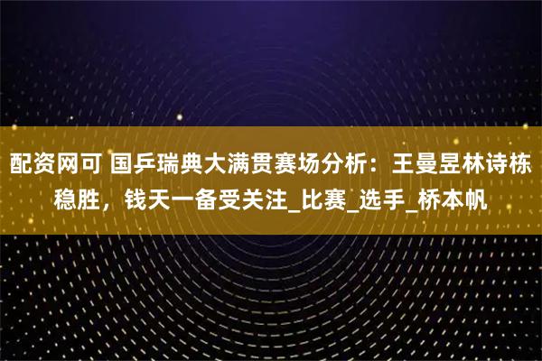 配资网可 国乒瑞典大满贯赛场分析：王曼昱林诗栋稳胜，钱天一备受关注_比赛_选手_桥本帆