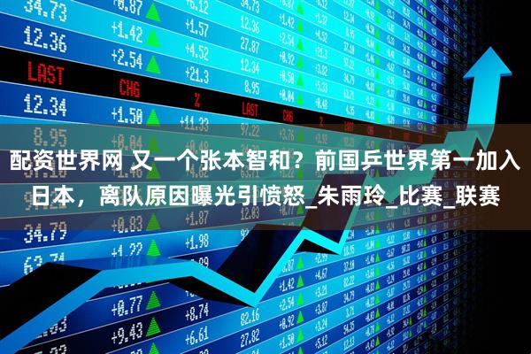 配资世界网 又一个张本智和？前国乒世界第一加入日本，离队原因曝光引愤怒_朱雨玲_比赛_联赛