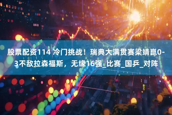 股票配资114 冷门挑战！瑞典大满贯赛梁靖崑0-3不敌拉森福斯，无缘16强_比赛_国乒_对阵