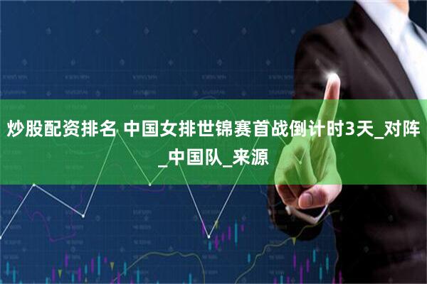 炒股配资排名 中国女排世锦赛首战倒计时3天_对阵_中国队_来源