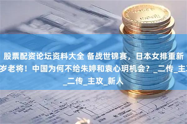 股票配资论坛资料大全 备战世锦赛，日本女排重新召回36岁老将！中国为何不给朱婷和袁心玥机会？_二传_主攻_新人