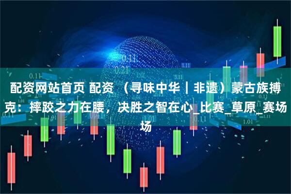 配资网站首页 配资 （寻味中华｜非遗）蒙古族搏克：摔跤之力在腰，决胜之智在心_比赛_草原_赛场