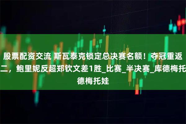 股票配资交流 斯瓦泰克锁定总决赛名额！夺冠重返前二，鲍里妮反超郑钦文差1胜_比赛_半决赛_库德梅托娃