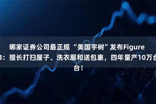 哪家证券公司最正规 “美国宇树”发布Figure 03：擅长打扫屋子、洗衣服和送包裹，四年量产10万台！