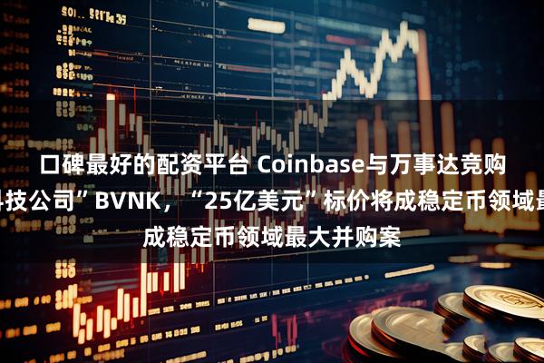 口碑最好的配资平台 Coinbase与万事达竞购“稳定币科技公司”BVNK，“25亿美元”标价将成稳定币领域最大并购案