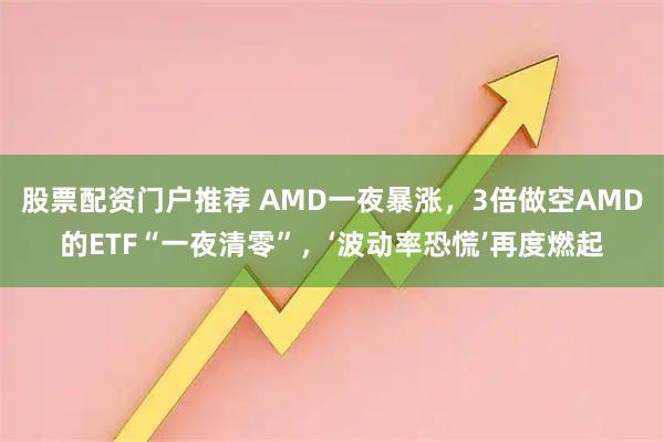 股票配资门户推荐 AMD一夜暴涨，3倍做空AMD的ETF“一夜清零”，‘波动率恐慌’再度燃起