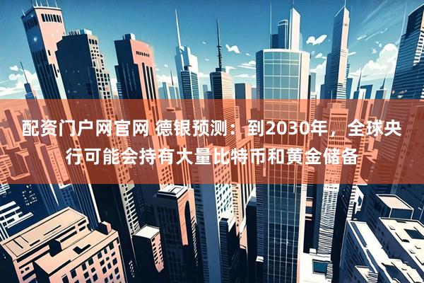 配资门户网官网 德银预测：到2030年，全球央行可能会持有大量比特币和黄金储备