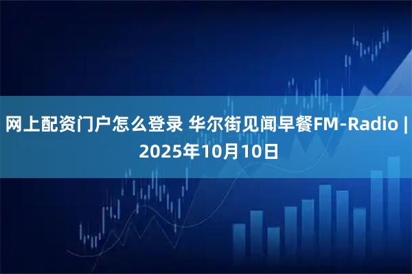 网上配资门户怎么登录 华尔街见闻早餐FM-Radio | 2025年10月10日