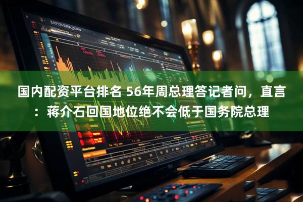 国内配资平台排名 56年周总理答记者问，直言：蒋介石回国地位绝不会低于国务院总理
