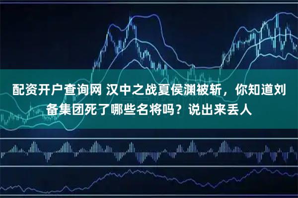 配资开户查询网 汉中之战夏侯渊被斩，你知道刘备集团死了哪些名将吗？说出来丢人